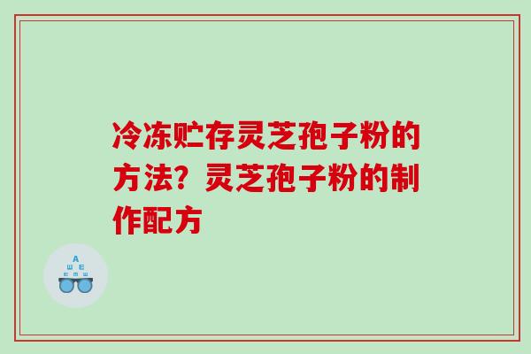 冷冻贮存灵芝孢子粉的方法？灵芝孢子粉的制作配方