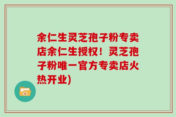 余仁生灵芝孢子粉专卖店余仁生授权！灵芝孢子粉唯一官方专卖店火热开业)