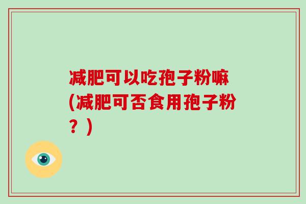减肥可以吃孢子粉嘛 (减肥可否食用孢子粉？)