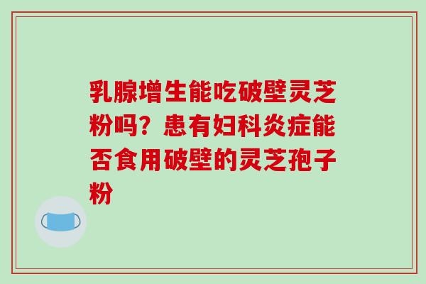 乳腺增生能吃破壁灵芝粉吗？患有妇科炎症能否食用破壁的灵芝孢子粉