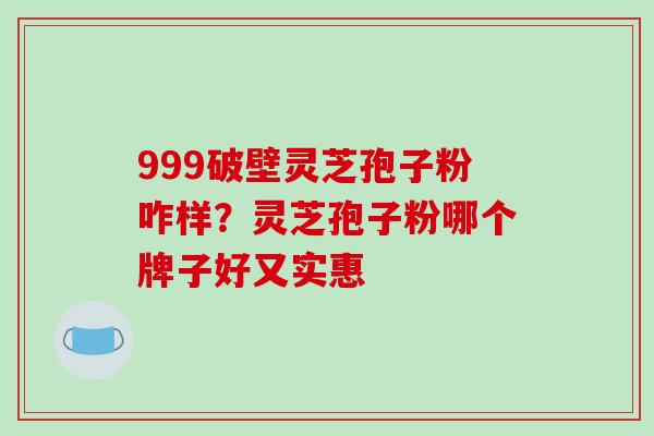 999破壁灵芝孢子粉咋样？灵芝孢子粉哪个牌子好又实惠