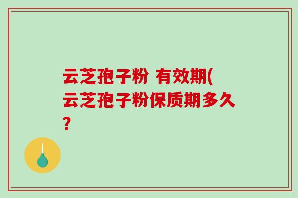 云芝孢子粉 有效期(云芝孢子粉保质期多久？