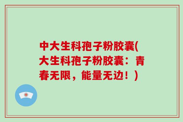 中大生科孢子粉胶囊(大生科孢子粉胶囊：青春无限，能量无边！)