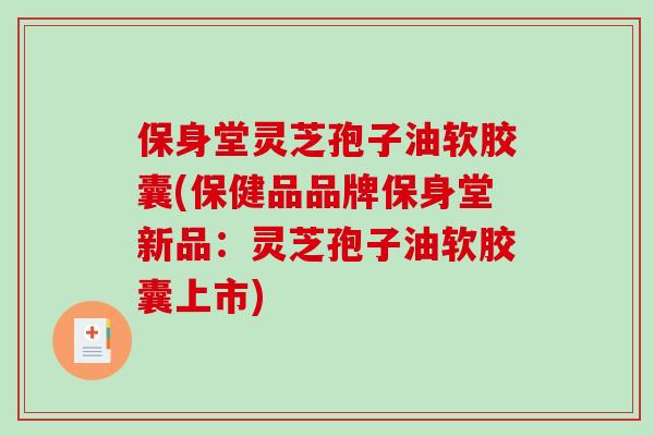 保身堂灵芝孢子油软胶囊(保健品品牌保身堂新品：灵芝孢子油软胶囊上市)
