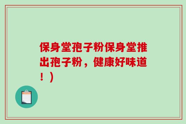 保身堂孢子粉保身堂推出孢子粉，健康好味道！)