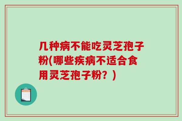 几种病不能吃灵芝孢子粉(哪些疾病不适合食用灵芝孢子粉？)