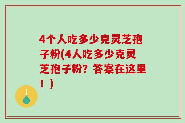 4个人吃多少克灵芝孢子粉(4人吃多少克灵芝孢子粉？答案在这里！)