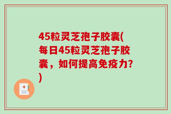 45粒灵芝孢子胶囊(每日45粒灵芝孢子胶囊，如何提高免疫力？)