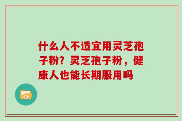什么人不适宜用灵芝孢子粉？灵芝孢子粉，健康人也能长期服用吗