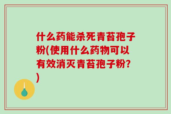 什么药能杀死青苔孢子粉(使用什么药物可以有效消灭青苔孢子粉？)