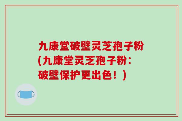 九康堂破壁灵芝孢子粉(九康堂灵芝孢子粉：破壁保护更出色！)