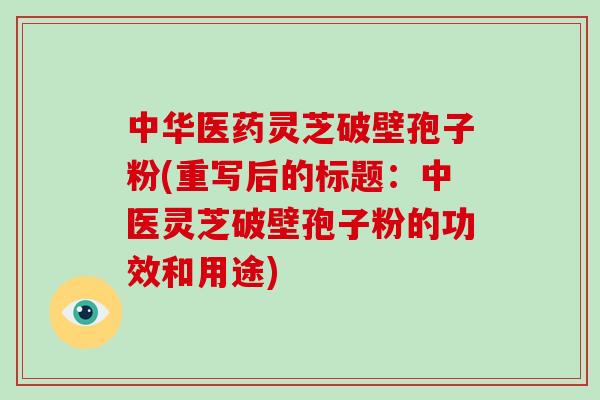 中华医药灵芝破壁孢子粉(重写后的标题：中医灵芝破壁孢子粉的功效和用途)