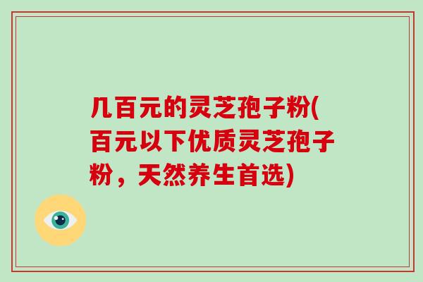 几百元的灵芝孢子粉(百元以下优质灵芝孢子粉，天然养生首选)
