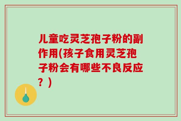 儿童吃灵芝孢子粉的副作用(孩子食用灵芝孢子粉会有哪些不良反应？)
