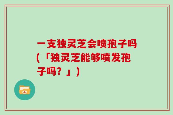 一支独灵芝会喷孢子吗(「独灵芝能够喷发孢子吗？」)