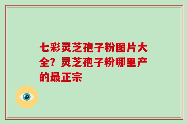 七彩灵芝孢子粉图片大全？灵芝孢子粉哪里产的正宗