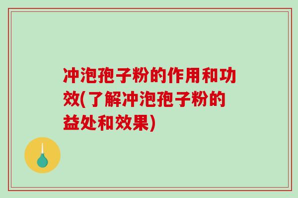 冲泡孢子粉的作用和功效(了解冲泡孢子粉的益处和效果)