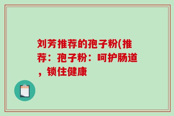 刘芳推荐的孢子粉(推荐：孢子粉：呵护肠道，锁住健康