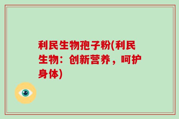 利民生物孢子粉(利民生物：创新营养，呵护身体)