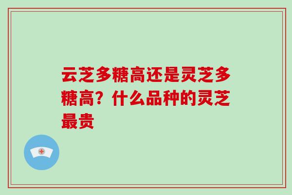 云芝多糖高还是灵芝多糖高？什么品种的灵芝最贵