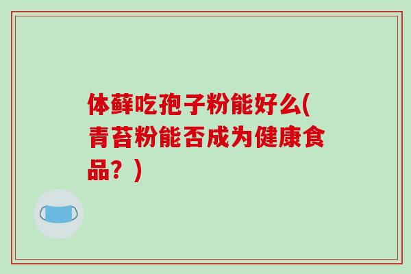 体藓吃孢子粉能好么(青苔粉能否成为健康食品？)