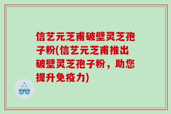 信艺元芝甫破壁灵芝孢子粉(信艺元芝甫推出破壁灵芝孢子粉，助您提升免疫力)