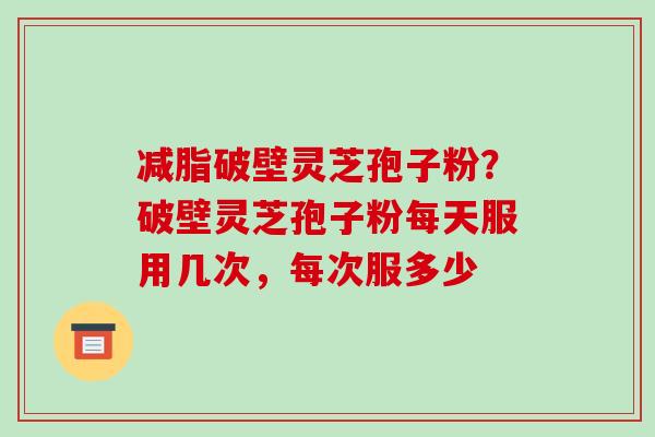 减脂破壁灵芝孢子粉？破壁灵芝孢子粉每天服用几次，每次服多少