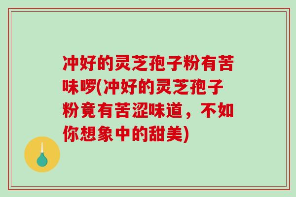 冲好的灵芝孢子粉有苦味啰(冲好的灵芝孢子粉竟有苦涩味道，不如你想象中的甜美)