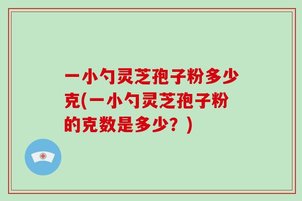 一小勺灵芝孢子粉多少克(一小勺灵芝孢子粉的克数是多少？)