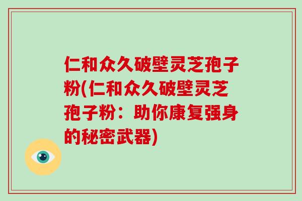 仁和众久破壁灵芝孢子粉(仁和众久破壁灵芝孢子粉：助你康复强身的秘密武器)