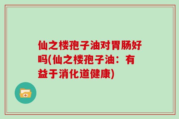 仙之楼孢子油对胃肠好吗(仙之楼孢子油：有益于消化道健康)