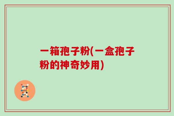 一箱孢子粉(一盒孢子粉的神奇妙用)