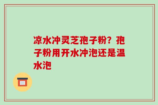 凉水冲灵芝孢子粉？孢子粉用开水冲泡还是温水泡