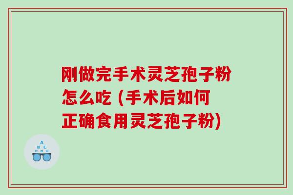 刚做完手术灵芝孢子粉怎么吃 (手术后如何正确食用灵芝孢子粉)