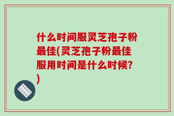 什么时间服灵芝孢子粉佳(灵芝孢子粉佳服用时间是什么时候？)