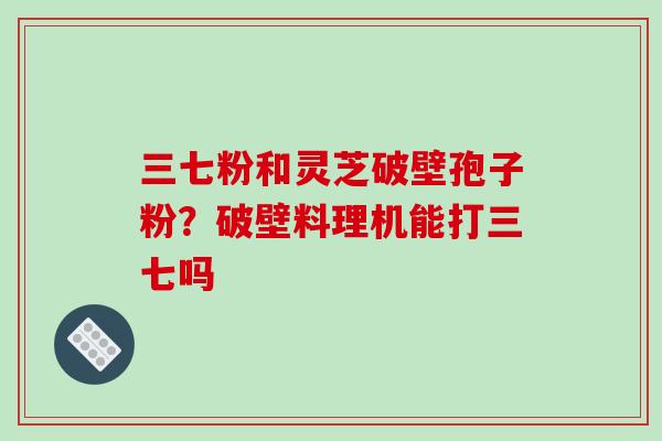 三七粉和灵芝破壁孢子粉？破壁料理机能打三七吗