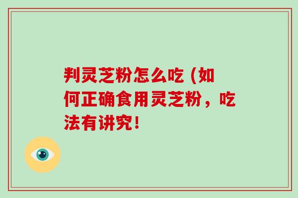 判灵芝粉怎么吃 (如何正确食用灵芝粉，吃法有讲究！