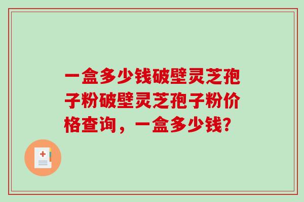 一盒多少钱破壁灵芝孢子粉破壁灵芝孢子粉价格查询，一盒多少钱？