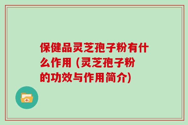 保健品灵芝孢子粉有什么作用 (灵芝孢子粉的功效与作用简介)