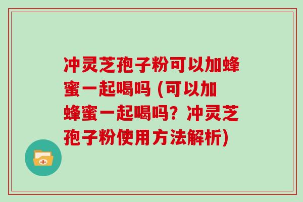 冲灵芝孢子粉可以加蜂蜜一起喝吗 (可以加蜂蜜一起喝吗？冲灵芝孢子粉使用方法解析)