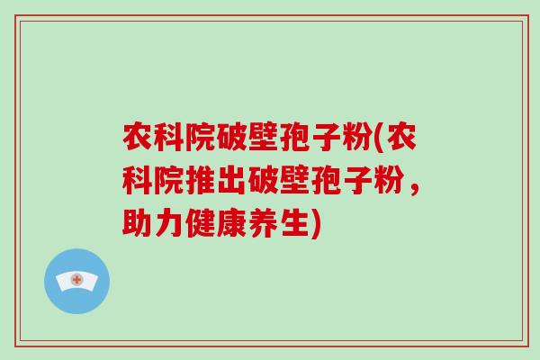 农科院破壁孢子粉(农科院推出破壁孢子粉，助力健康养生)