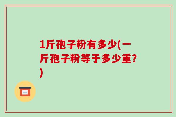 1斤孢子粉有多少(一斤孢子粉等于多少重？)