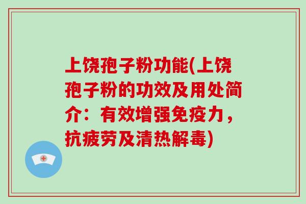 上饶孢子粉功能(上饶孢子粉的功效及用处简介：有效增强免疫力，抗疲劳及清热解毒)