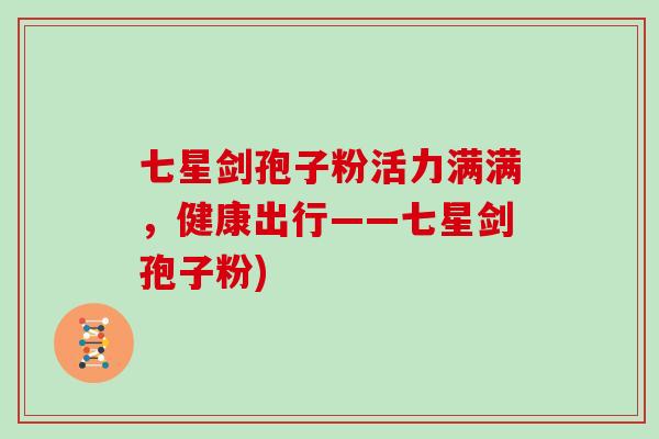 七星剑孢子粉活力满满，健康出行——七星剑孢子粉)