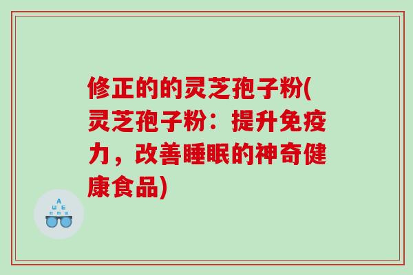 修正的的灵芝孢子粉(灵芝孢子粉：提升免疫力，改善睡眠的神奇健康食品)