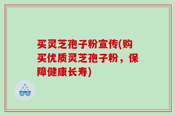 买灵芝孢子粉宣传(购买优质灵芝孢子粉，保障健康长寿)