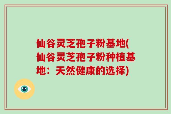 仙谷灵芝孢子粉基地(仙谷灵芝孢子粉种植基地：天然健康的选择)