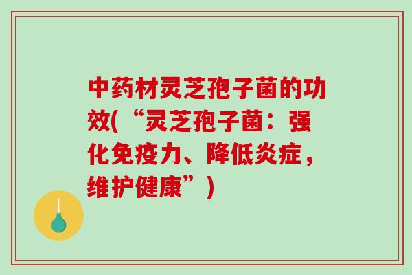 中药材灵芝孢子菌的功效(“灵芝孢子菌：强化免疫力、降低炎症，维护健康”)