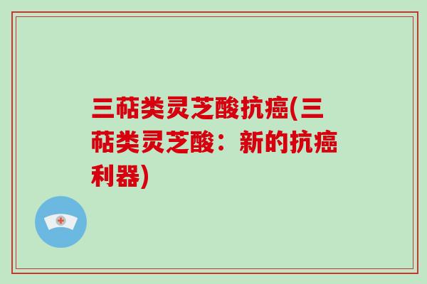三萜类灵芝酸抗癌(三萜类灵芝酸：新的抗癌利器)