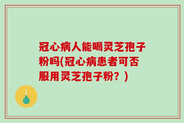 冠心病人能喝灵芝孢子粉吗(冠心病患者可否服用灵芝孢子粉？)
